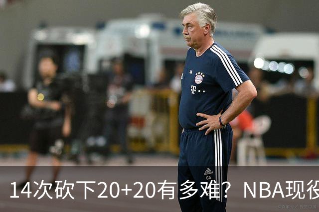 14次砍下20+20有多难？NBA现役仅5人，约基奇22次第二，庄神独一档